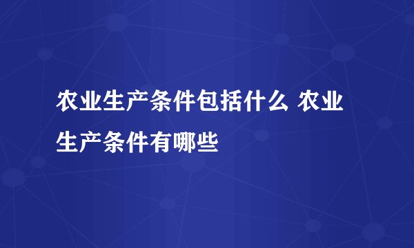 农业生产条件包括什么 农业生产条件有哪些