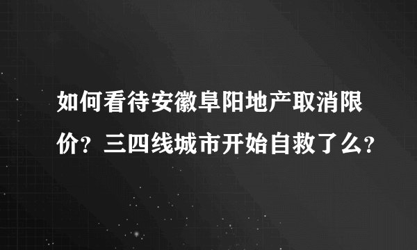 如何看待安徽阜阳地产取消限价？三四线城市开始自救了么？