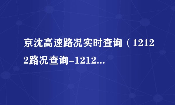 京沈高速路况实时查询（12122路况查询-12122高速路况查询入口）