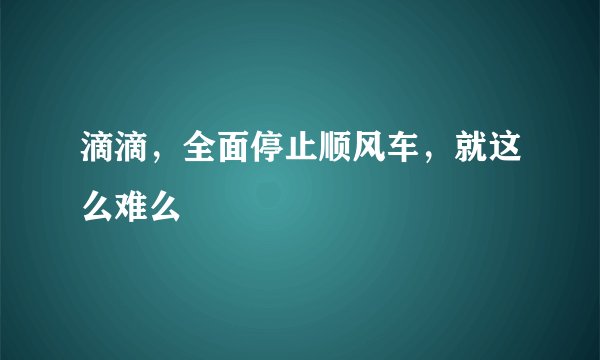 滴滴，全面停止顺风车，就这么难么