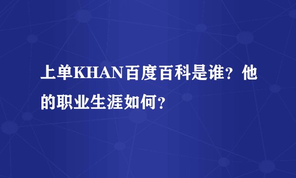 上单KHAN百度百科是谁？他的职业生涯如何？
