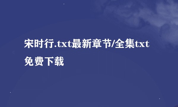 宋时行.txt最新章节/全集txt免费下载