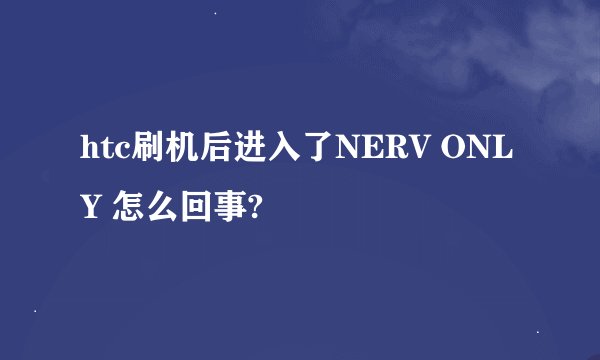 htc刷机后进入了NERV ONLY 怎么回事?