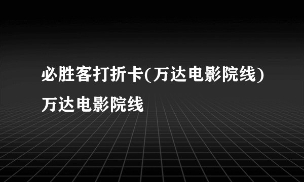 必胜客打折卡(万达电影院线)万达电影院线