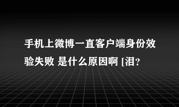 手机上微博一直客户端身份效验失败 是什么原因啊 [泪？