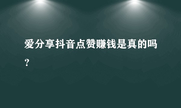 爱分享抖音点赞赚钱是真的吗？