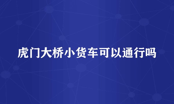 虎门大桥小货车可以通行吗