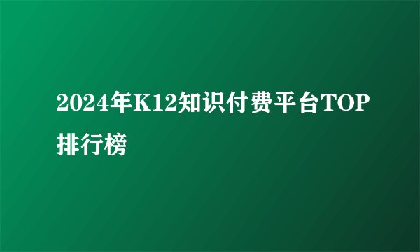 2024年K12知识付费平台TOP排行榜🏆️