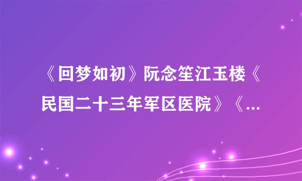 《回梦如初》阮念笙江玉楼《民国二十三年军区医院》《阮念笙江玉楼民国》