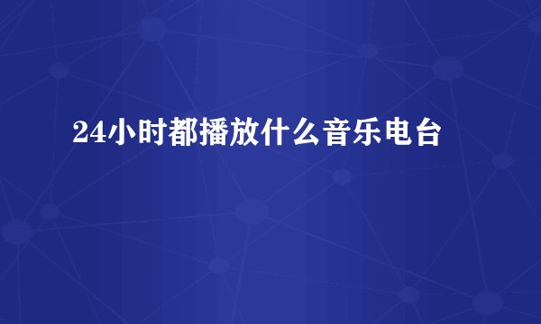 24小时都播放什么音乐电台