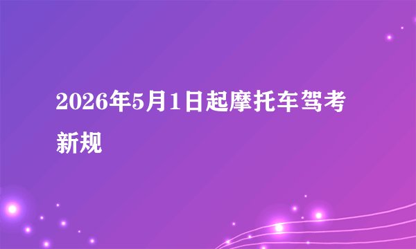 2026年5月1日起摩托车驾考新规
