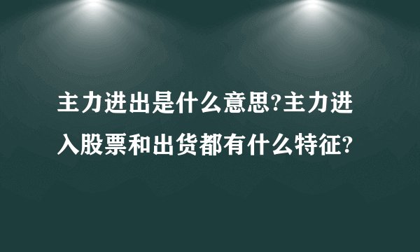 主力进出是什么意思?主力进入股票和出货都有什么特征?