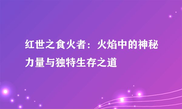 红世之食火者：火焰中的神秘力量与独特生存之道
