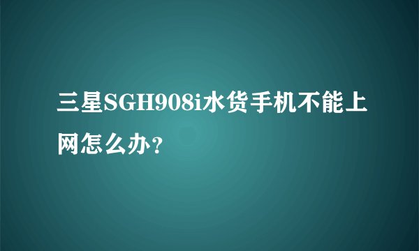 三星SGH908i水货手机不能上网怎么办？