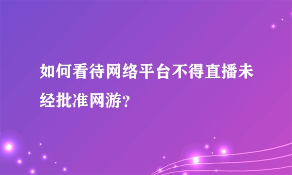 如何看待网络平台不得直播未经批准网游？
