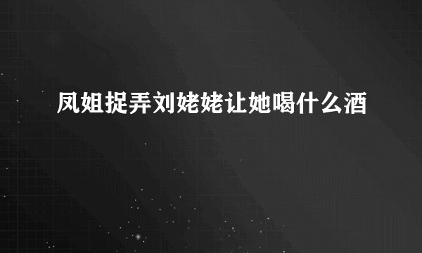 凤姐捉弄刘姥姥让她喝什么酒