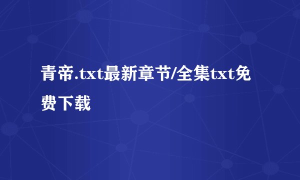 青帝.txt最新章节/全集txt免费下载