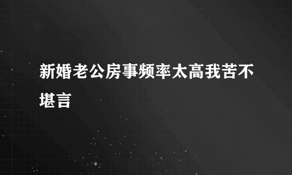 新婚老公房事频率太高我苦不堪言