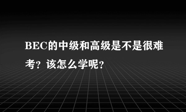 BEC的中级和高级是不是很难考？该怎么学呢？
