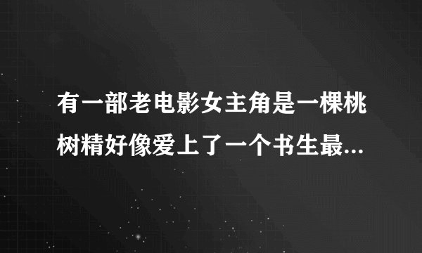 有一部老电影女主角是一棵桃树精好像爱上了一个书生最后书生好像快死了桃树精把自己的血给书生喝了然后他