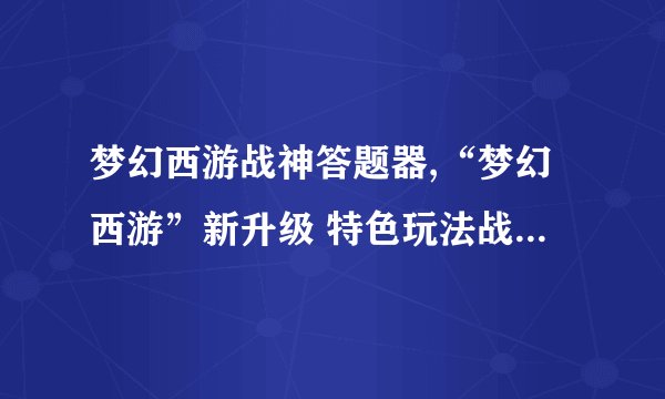 梦幻西游战神答题器,“梦幻西游”新升级 特色玩法战神答题器