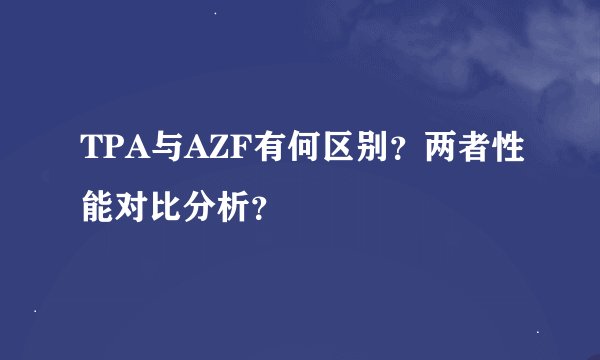 TPA与AZF有何区别？两者性能对比分析？