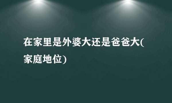 在家里是外婆大还是爸爸大(家庭地位)