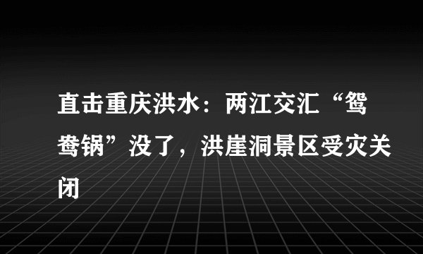 直击重庆洪水：两江交汇“鸳鸯锅”没了，洪崖洞景区受灾关闭