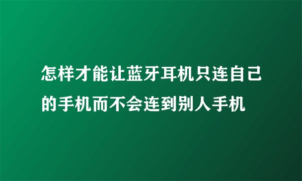 怎样才能让蓝牙耳机只连自己的手机而不会连到别人手机