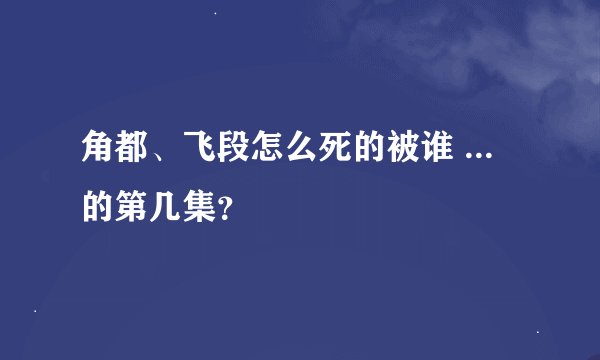 角都、飞段怎么死的被谁 ... 的第几集？