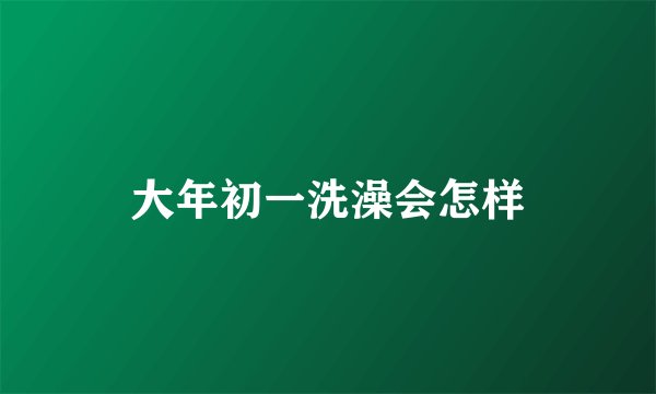 大年初一洗澡会怎样