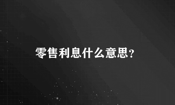 零售利息什么意思？