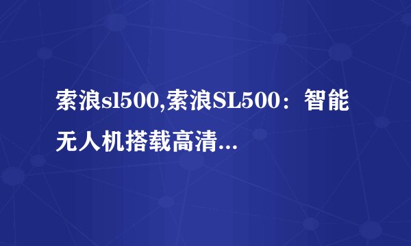 索浪sl500,索浪SL500：智能无人机搭载高清相机，适用于各种领域