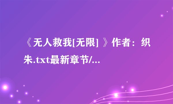 《无人救我[无限] 》作者：织朱.txt最新章节/全集txt免费下载