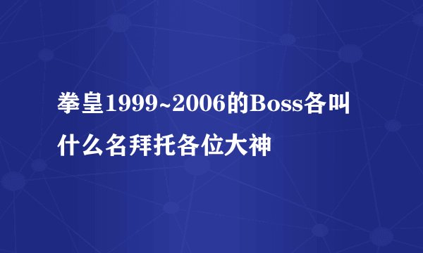 拳皇1999~2006的Boss各叫什么名拜托各位大神