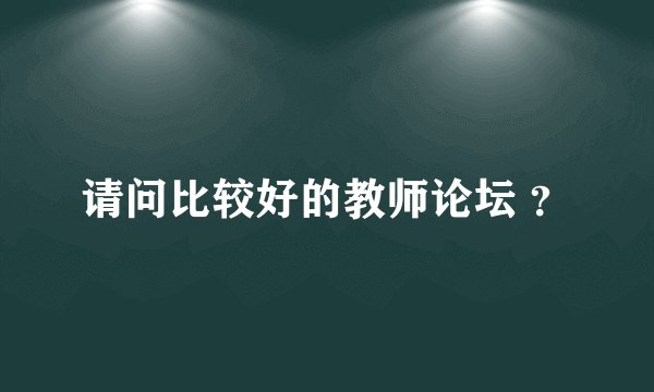 请问比较好的教师论坛 ？