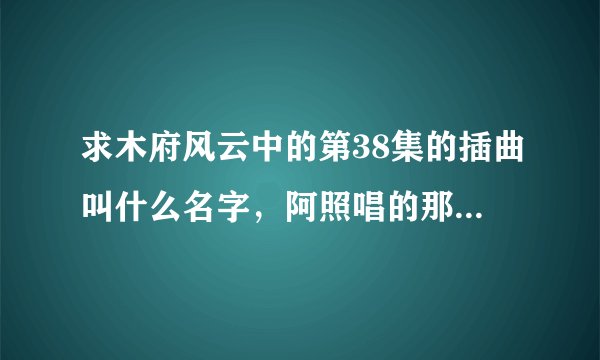 求木府风云中的第38集的插曲叫什么名字，阿照唱的那首纳西族歌曲。