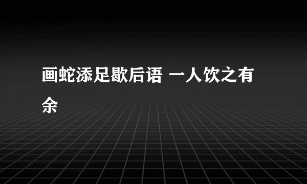 画蛇添足歇后语 一人饮之有余