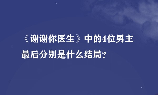 《谢谢你医生》中的4位男主最后分别是什么结局？