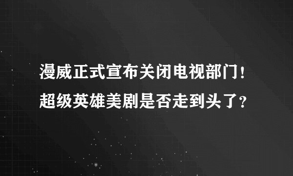 漫威正式宣布关闭电视部门！超级英雄美剧是否走到头了？