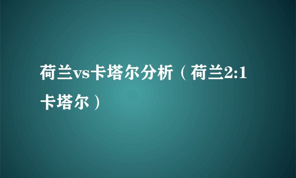 荷兰vs卡塔尔分析（荷兰2:1卡塔尔）