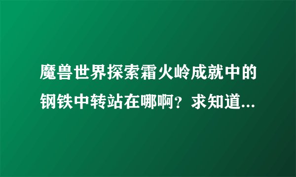 魔兽世界探索霜火岭成就中的钢铁中转站在哪啊？求知道的给出详细坐标啊！