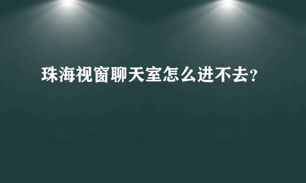 珠海视窗聊天室怎么进不去？