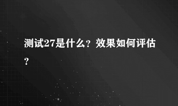 测试27是什么？效果如何评估？
