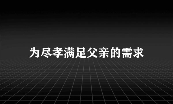 为尽孝满足父亲的需求
