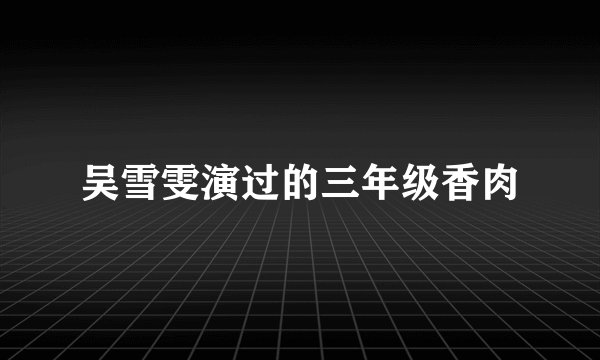 吴雪雯演过的三年级香肉