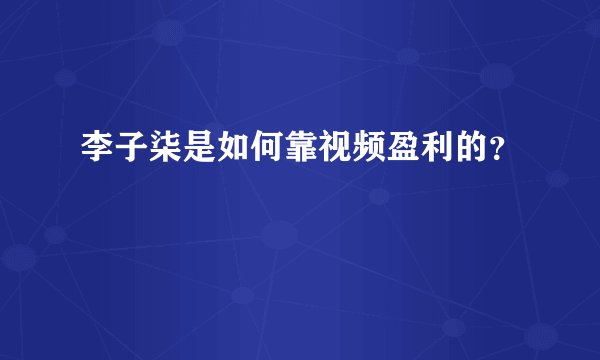 李子柒是如何靠视频盈利的？