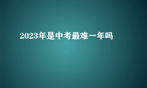 2023年是中考最难一年吗