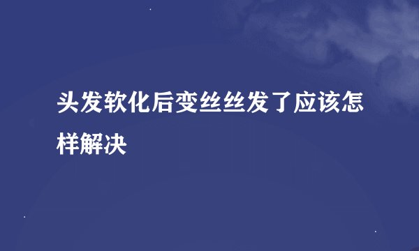 头发软化后变丝丝发了应该怎样解决