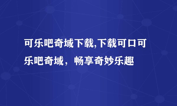 可乐吧奇域下载,下载可口可乐吧奇域，畅享奇妙乐趣